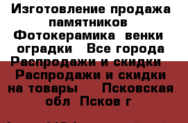 Изготовление продажа памятников. Фотокерамика, венки, оградки - Все города Распродажи и скидки » Распродажи и скидки на товары   . Псковская обл.,Псков г.